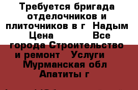 Требуется бригада отделочников и плиточников в г. Надым › Цена ­ 1 000 - Все города Строительство и ремонт » Услуги   . Мурманская обл.,Апатиты г.